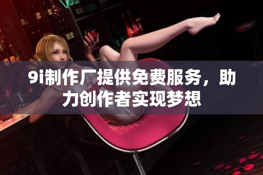 9i制作厂提供免费服务，助力创作者实现梦想