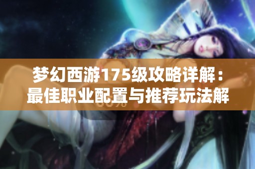 梦幻西游175级攻略详解：最佳职业配置与推荐玩法解析