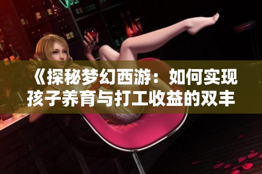 《探秘梦幻西游：如何实现孩子养育与打工收益的双丰收秘籍》