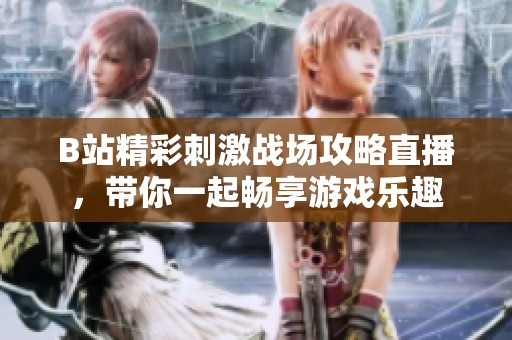 B站精彩刺激战场攻略直播，带你一起畅享游戏乐趣