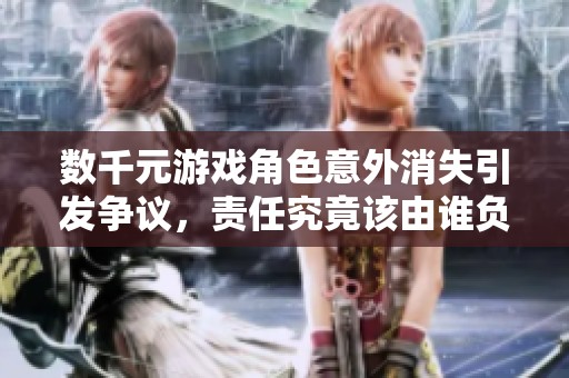 数千元游戏角色意外消失引发争议，责任究竟该由谁负责