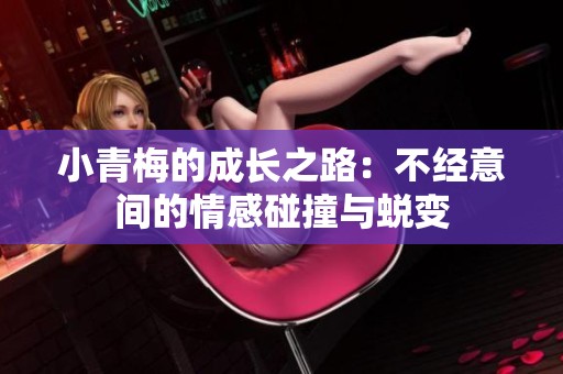 小青梅的成长之路：不经意间的情感碰撞与蜕变