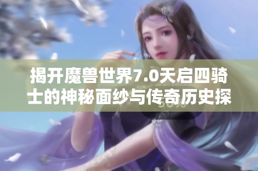 揭开魔兽世界7.0天启四骑士的神秘面纱与传奇历史探秘