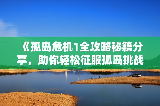 《孤岛危机1全攻略秘籍分享，助你轻松征服孤岛挑战》