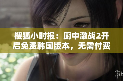 搜狐小时报：厨中激战2开启免费韩国版本，无需付费尽享游戏乐趣
