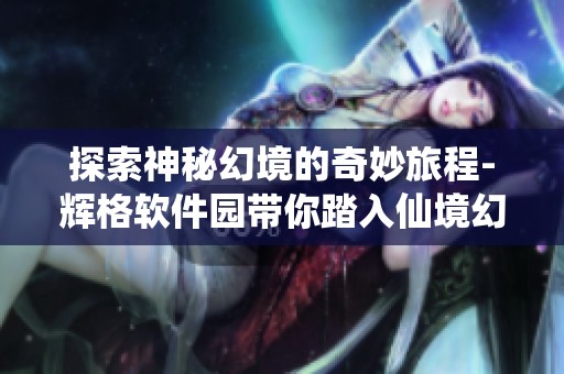 探索神秘幻境的奇妙旅程-辉格软件园带你踏入仙境幻想的精彩世界