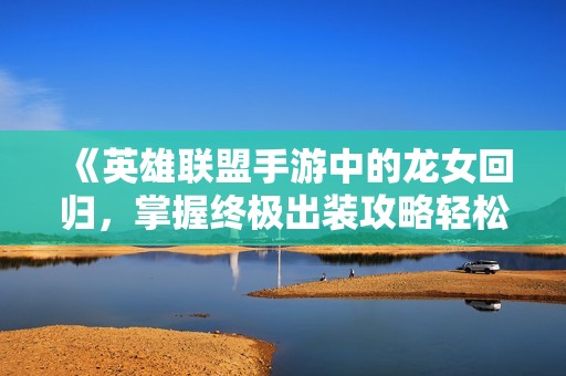 《英雄联盟手游中的龙女回归，掌握终极出装攻略轻松制敌》