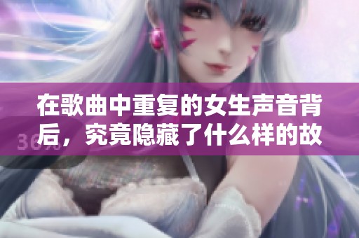 在歌曲中重复的女生声音背后，究竟隐藏了什么样的故事与情感