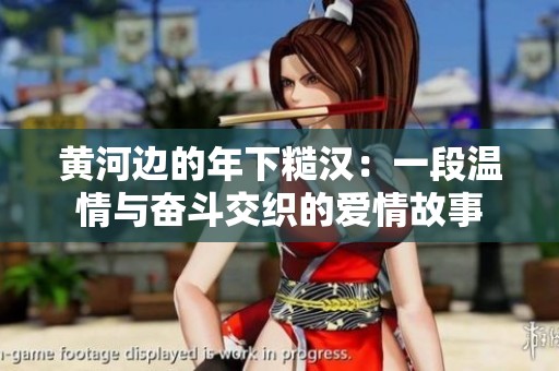 黄河边的年下糙汉：一段温情与奋斗交织的爱情故事