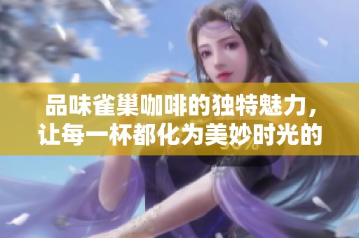 品味雀巢咖啡的独特魅力，让每一杯都化为美妙时光的欢愉