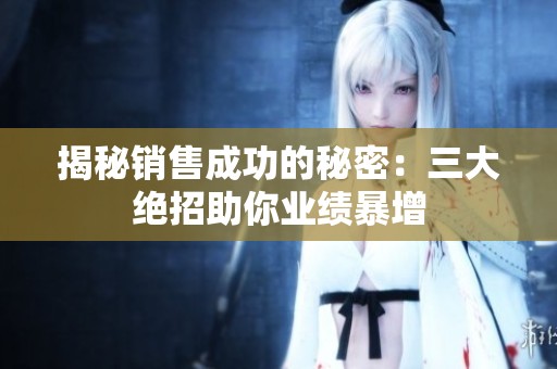 揭秘销售成功的秘密：三大绝招助你业绩暴增