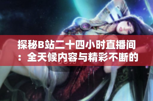 探秘B站二十四小时直播间：全天候内容与精彩不断的背后故事