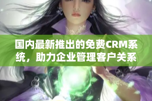 国内最新推出的免费CRM系统，助力企业管理客户关系