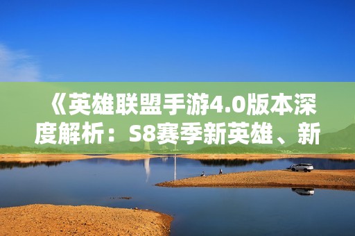 《英雄联盟手游4.0版本深度解析：S8赛季新英雄、新皮肤与新活动全揭秘》