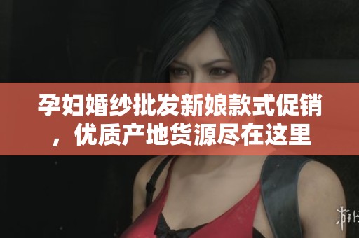 孕妇婚纱批发新娘款式促销，优质产地货源尽在这里