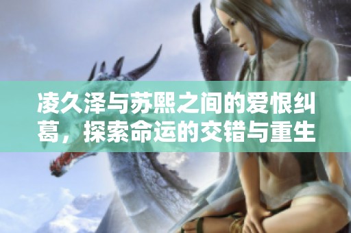 凌久泽与苏熙之间的爱恨纠葛，探索命运的交错与重生之路