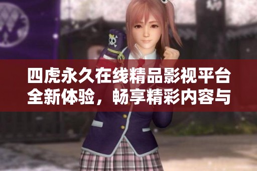 四虎永久在线精品影视平台全新体验，畅享精彩内容与服务