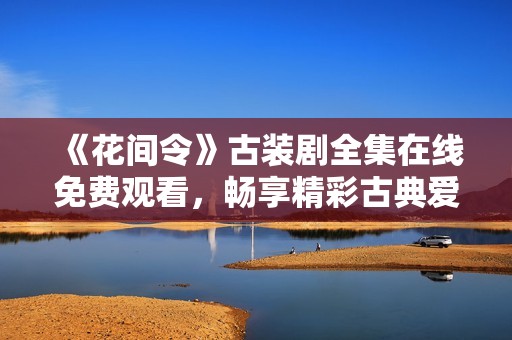 《花间令》古装剧全集在线免费观看，畅享精彩古典爱情故事