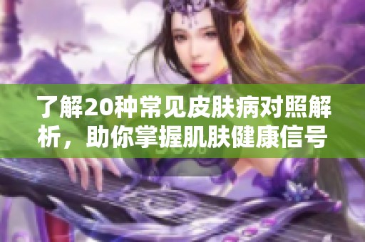 了解20种常见皮肤病对照解析，助你掌握肌肤健康信号