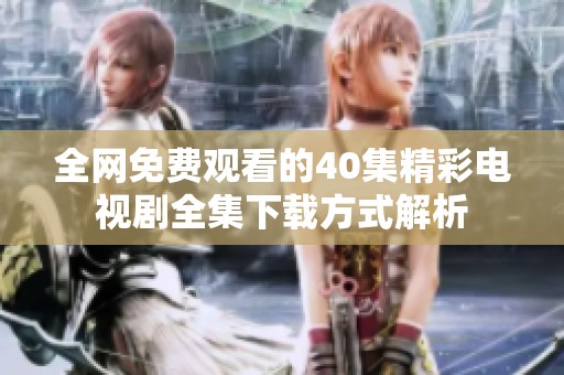 全网免费观看的40集精彩电视剧全集下载方式解析