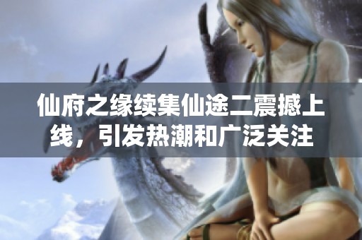 仙府之缘续集仙途二震撼上线，引发热潮和广泛关注