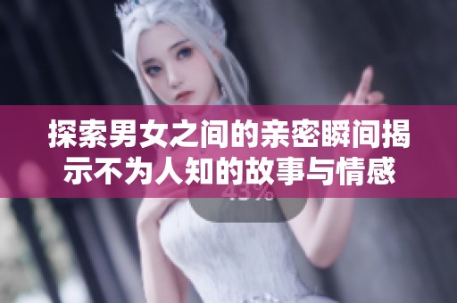 探索男女之间的亲密瞬间揭示不为人知的故事与情感