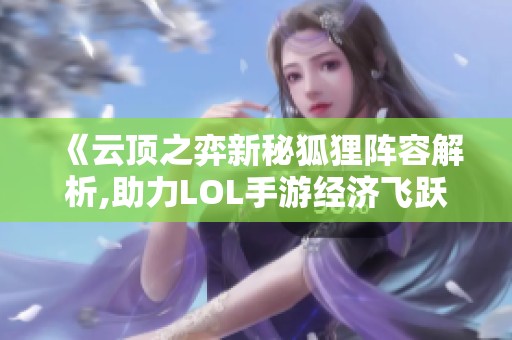 《云顶之弈新秘狐狸阵容解析,助力LOL手游经济飞跃新阶段》