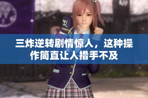 三炸逆转剧情惊人，这种操作简直让人措手不及
