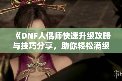 《DNF人偶师快速升级攻略与技巧分享，助你轻松满级》