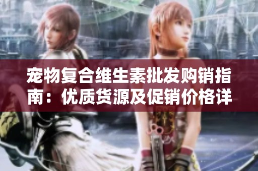 宠物复合维生素批发购销指南：优质货源及促销价格详解