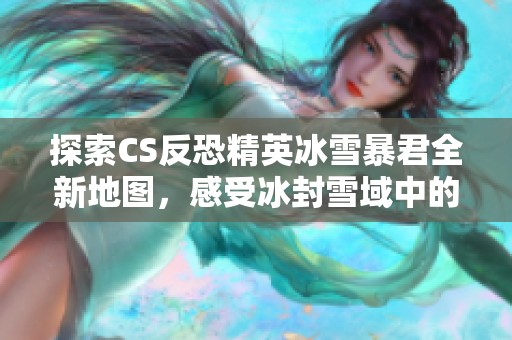 探索CS反恐精英冰雪暴君全新地图，感受冰封雪域中的终极对决魅力