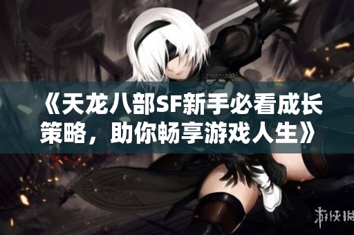 《天龙八部SF新手必看成长策略，助你畅享游戏人生》