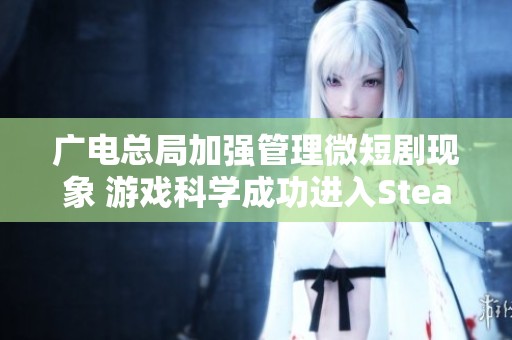 广电总局加强管理微短剧现象 游戏科学成功进入Steam收入前列