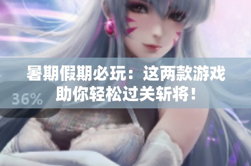 暑期假期必玩：这两款游戏助你轻松过关斩将！