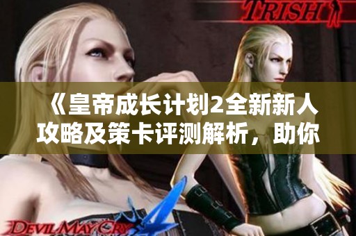 《皇帝成长计划2全新新人攻略及策卡评测解析，助你轻松成长》