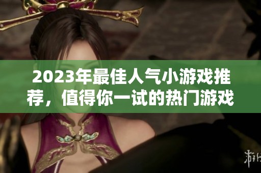 2023年最佳人气小游戏推荐，值得你一试的热门游戏盘点