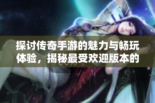 探讨传奇手游的魅力与畅玩体验，揭秘最受欢迎版本的秘密