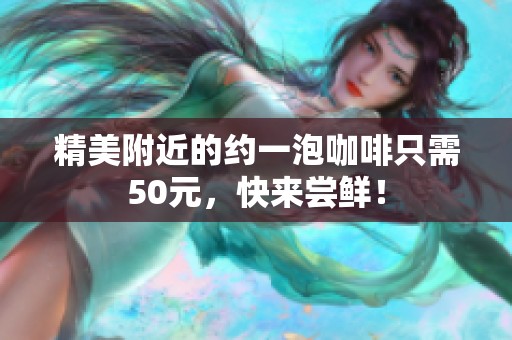 精美附近的约一泡咖啡只需50元，快来尝鲜！