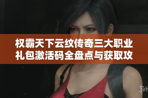 权霸天下云纹传奇三大职业礼包激活码全盘点与获取攻略分享