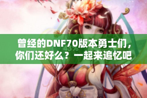 曾经的DNF70版本勇士们，你们还好么？一起来追忆吧！