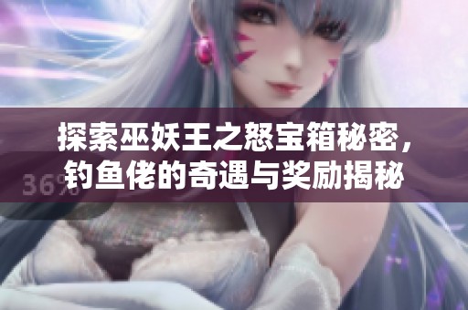 探索巫妖王之怒宝箱秘密，钓鱼佬的奇遇与奖励揭秘