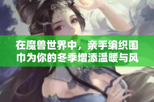 在魔兽世界中，亲手编织围巾为你的冬季增添温暖与风尚