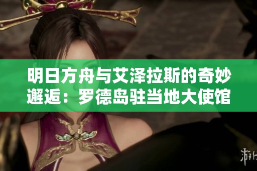 明日方舟与艾泽拉斯的奇妙邂逅：罗德岛驻当地大使馆探索记
