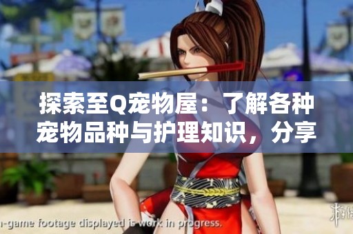 探索至Q宠物屋：了解各种宠物品种与护理知识，分享可爱萌宠图片