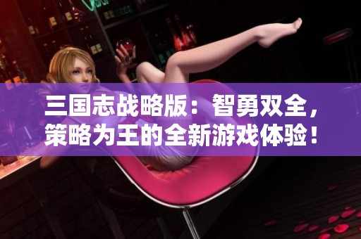三国志战略版：智勇双全，策略为王的全新游戏体验！