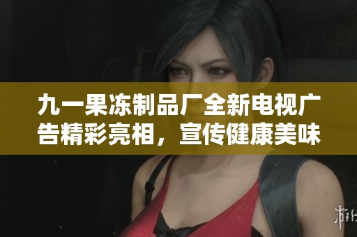 九一果冻制品厂全新电视广告精彩亮相，宣传健康美味产品