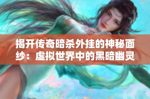揭开传奇暗杀外挂的神秘面纱：虚拟世界中的黑暗幽灵揭秘