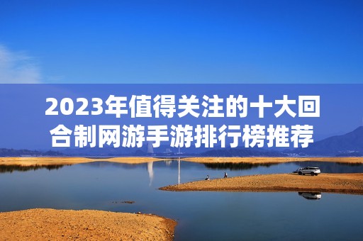 2023年值得关注的十大回合制网游手游排行榜推荐