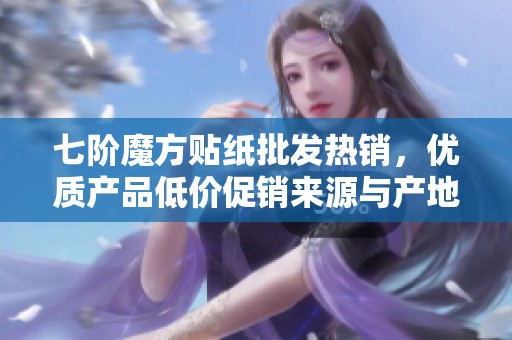 七阶魔方贴纸批发热销，优质产品低价促销来源与产地揭秘