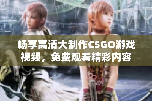 畅享高清大制作CSGO游戏视频，免费观看精彩内容
